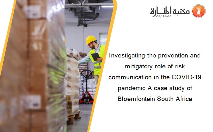 Investigating the prevention and mitigatory role of risk communication in the COVID-19 pandemic A case study of Bloemfontein South Africa