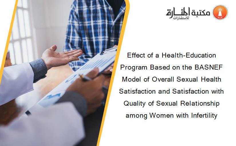 Effect of a Health-Education Program Based on the BASNEF Model of Overall Sexual Health Satisfaction and Satisfaction with Quality of Sexual Relationship among Women with Infertility