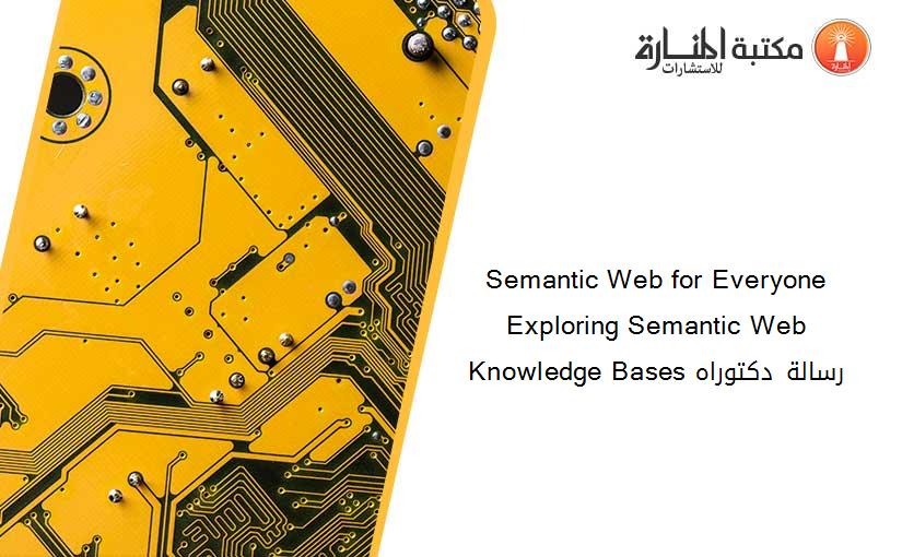 Semantic Web for Everyone Exploring Semantic Web Knowledge Bases رسالة دكتوراه