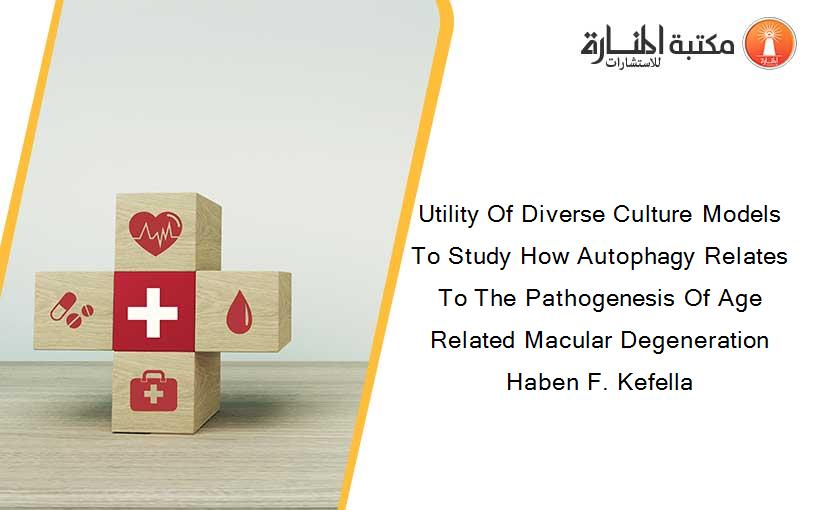 Utility Of Diverse Culture Models To Study How Autophagy Relates To The Pathogenesis Of Age Related Macular Degeneration Haben F. Kefella