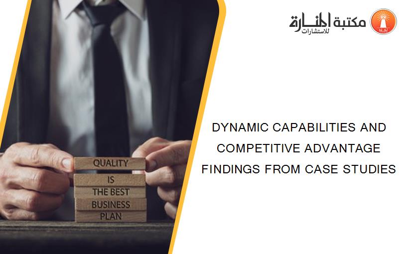 DYNAMIC CAPABILITIES AND COMPETITIVE ADVANTAGE FINDINGS FROM CASE STUDIES
