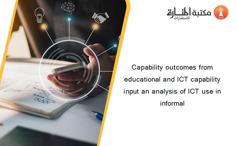 Capability outcomes from educational and ICT capability input an analysis of ICT use in informal