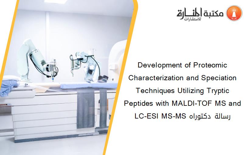 Development of Proteomic Characterization and Speciation Techniques Utilizing Tryptic Peptides with MALDI-TOF MS and LC-ESI MS-MS رسالة دكتوراه