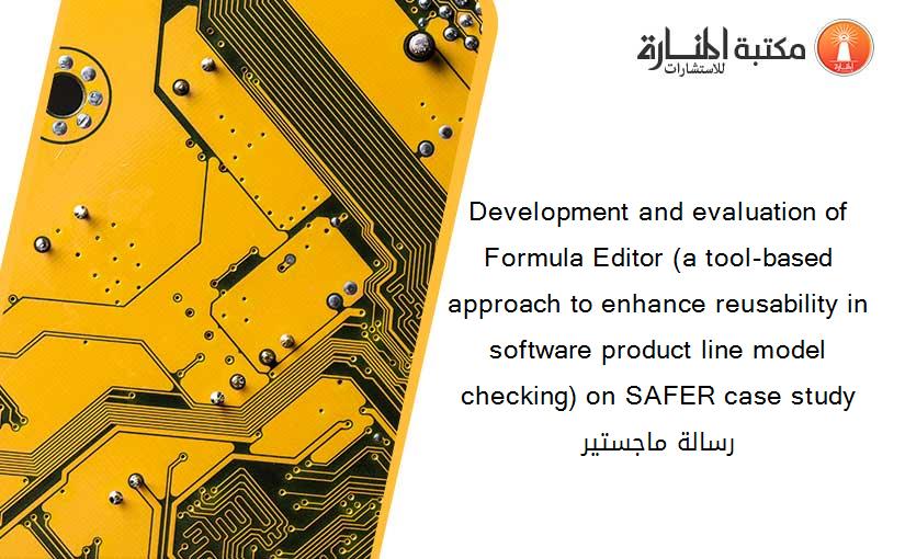 Development and evaluation of Formula Editor (a tool-based approach to enhance reusability in software product line model checking) on SAFER case study رسالة ماجستير