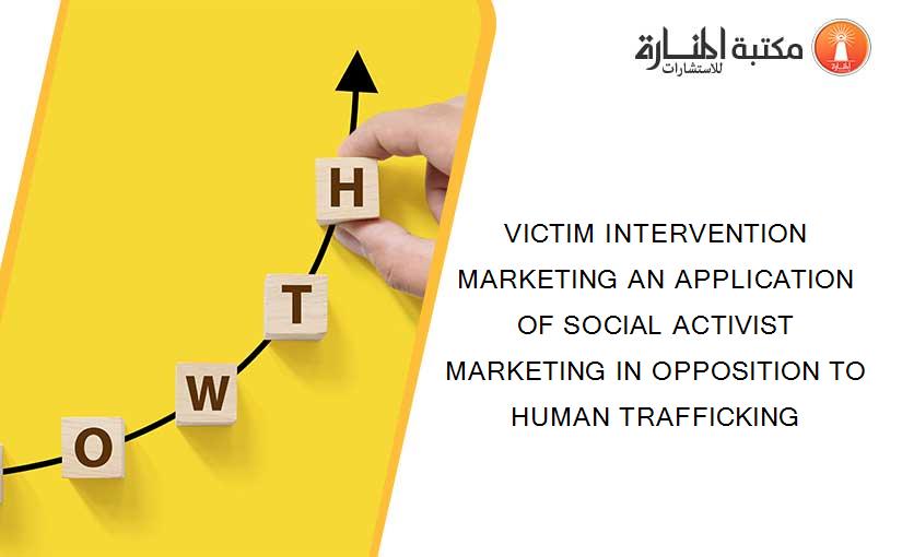 VICTIM INTERVENTION MARKETING AN APPLICATION OF SOCIAL ACTIVIST MARKETING IN OPPOSITION TO HUMAN TRAFFICKING