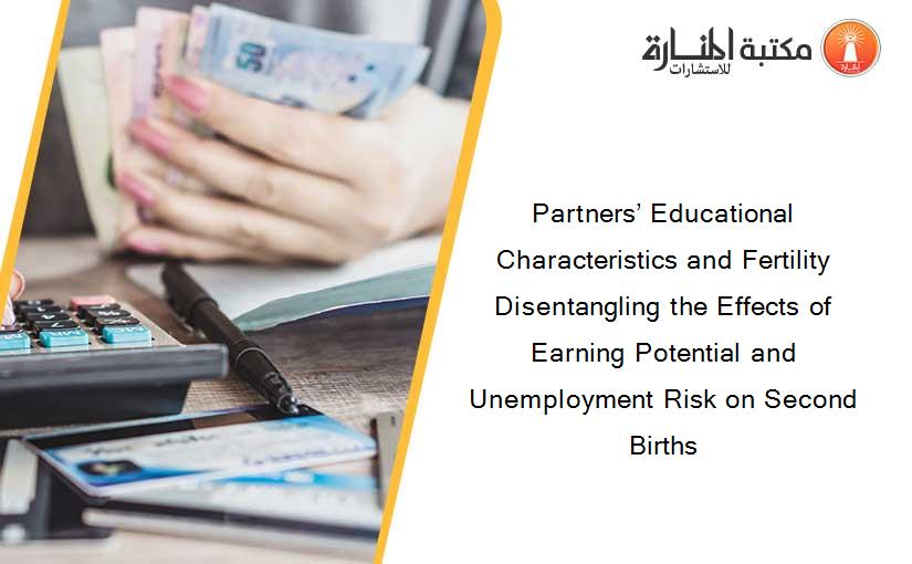 Partners’ Educational Characteristics and Fertility Disentangling the Effects of Earning Potential and Unemployment Risk on Second Births