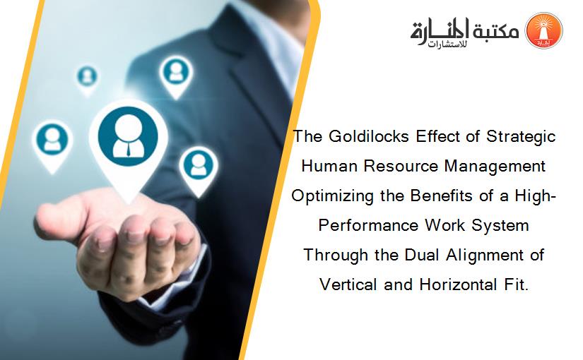 The Goldilocks Effect of Strategic Human Resource Management Optimizing the Benefits of a High-Performance Work System Through the Dual Alignment of Vertical and Horizontal Fit.