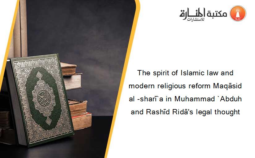 The spirit of Islamic law and modern religious reform Maqāsid al -sharī`a in Muhammad `Abduh and Rashīd Ridā's legal thought