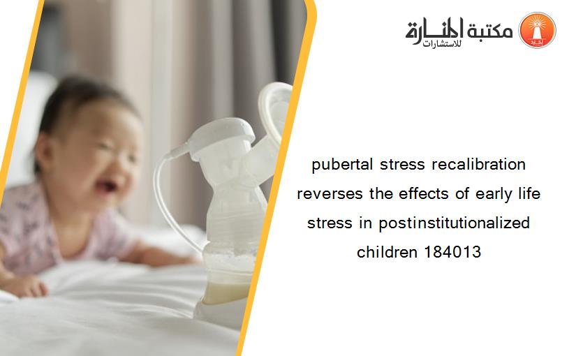 pubertal stress recalibration reverses the effects of early life stress in postinstitutionalized children 184013