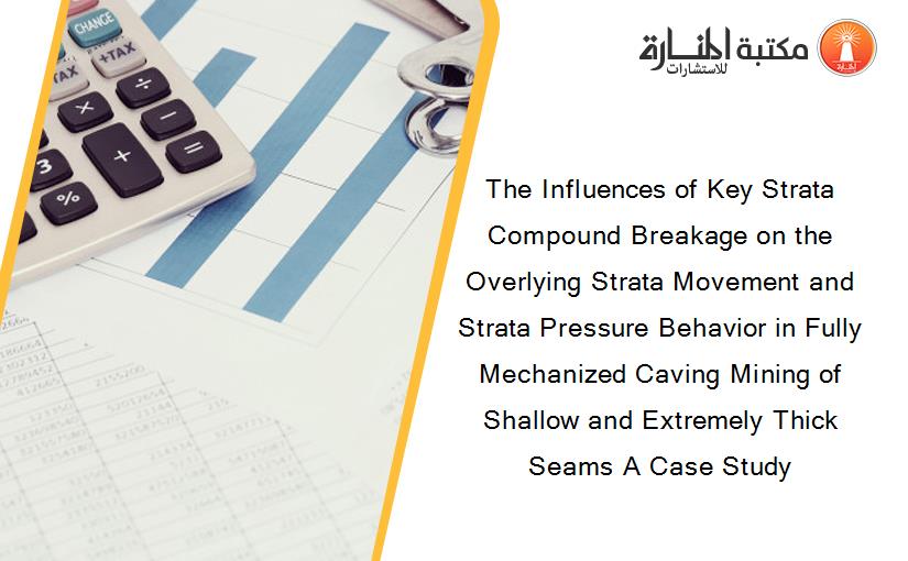 The Influences of Key Strata Compound Breakage on the Overlying Strata Movement and Strata Pressure Behavior in Fully Mechanized Caving Mining of Shallow and Extremely Thick Seams A Case Study