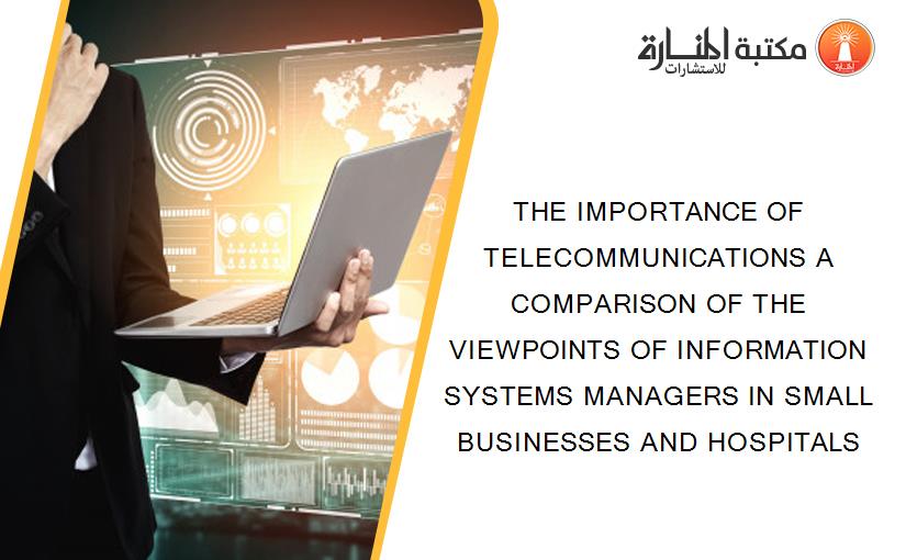 THE IMPORTANCE OF TELECOMMUNICATIONS A COMPARISON OF THE VIEWPOINTS OF INFORMATION SYSTEMS MANAGERS IN SMALL BUSINESSES AND HOSPITALS