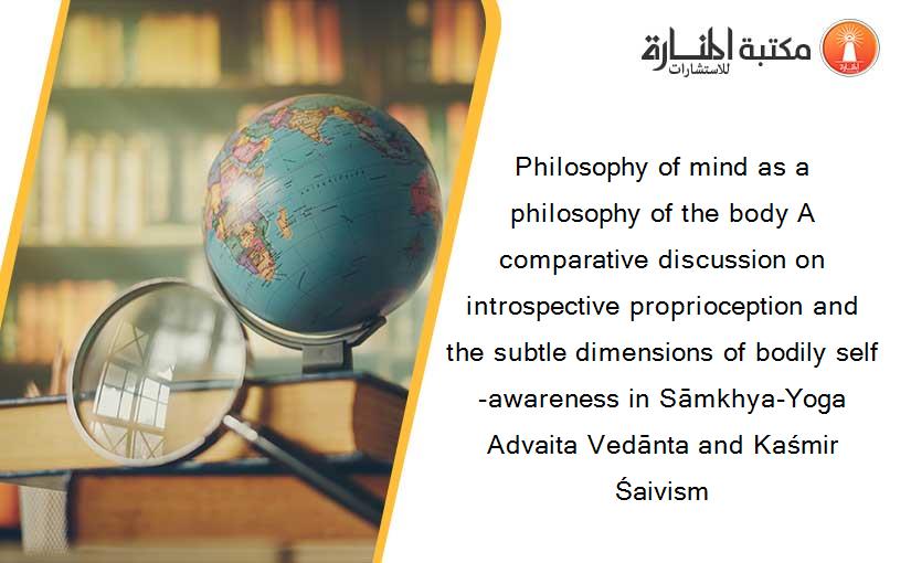 Philosophy of mind as a philosophy of the body A comparative discussion on introspective proprioception and the subtle dimensions of bodily self-awareness in Sāmkhya-Yoga Advaita Vedānta and Kaśmir Śaivism