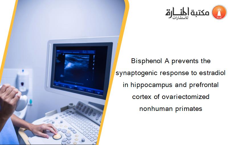 Bisphenol A prevents the synaptogenic response to estradiol in hippocampus and prefrontal cortex of ovariectomized nonhuman primates