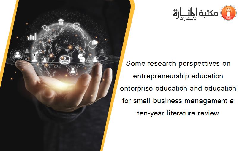 Some research perspectives on entrepreneurship education enterprise education and education for small business management a ten-year literature review‏