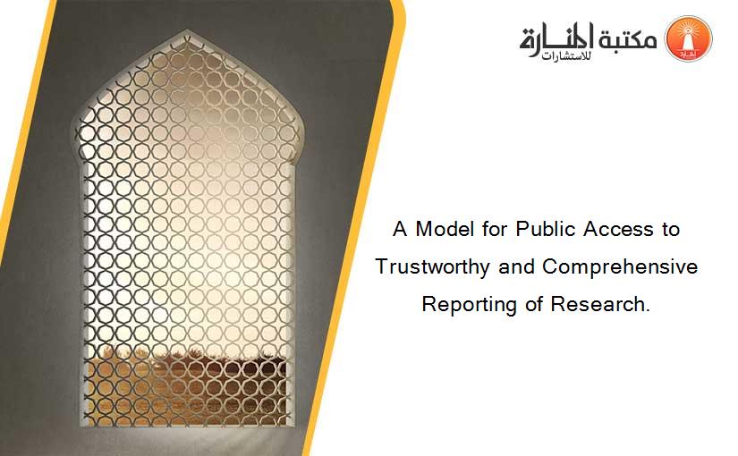 A Model for Public Access to Trustworthy and Comprehensive Reporting of Research.