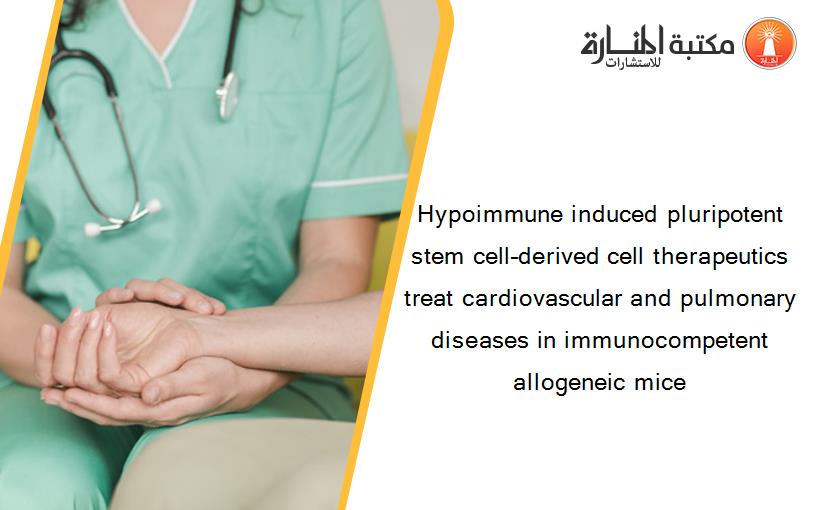 Hypoimmune induced pluripotent stem cell–derived cell therapeutics treat cardiovascular and pulmonary diseases in immunocompetent allogeneic mice