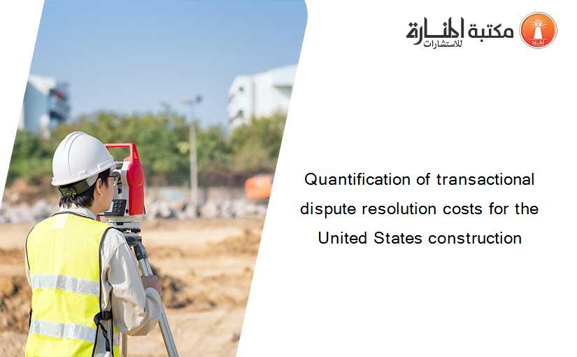 Quantification of transactional dispute resolution costs for the United States construction