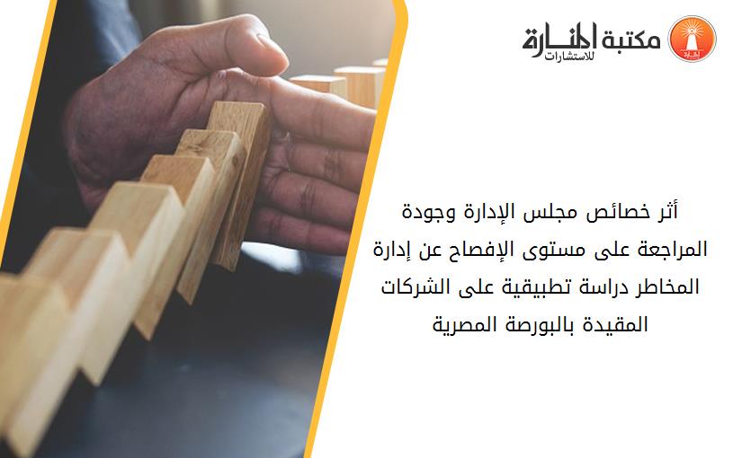 أثر خصائص مجلس الإدارة وجودة المراجعة على مستوى الإفصاح عن إدارة المخاطر دراسة تطبيقية على الشرکات المقيدة بالبورصة المصرية