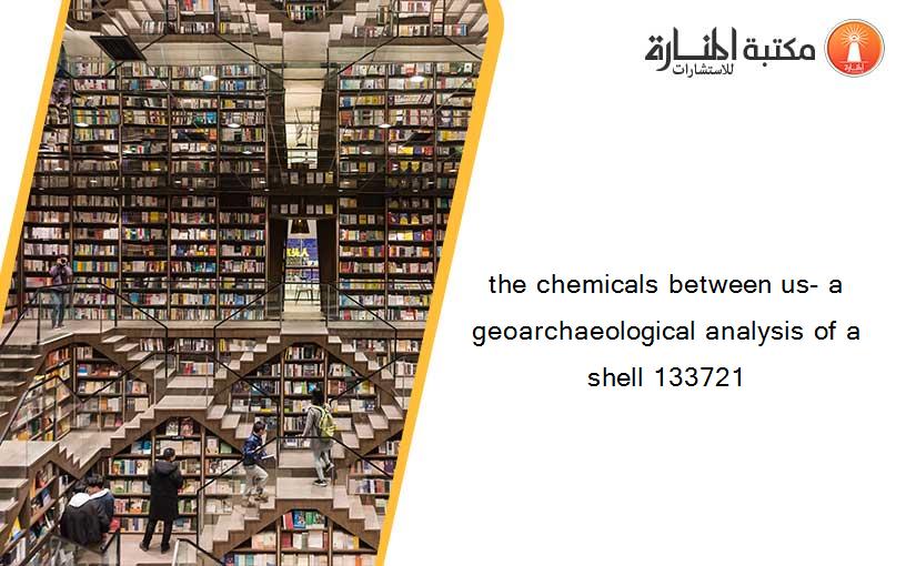 the chemicals between us- a geoarchaeological analysis of a shell 133721