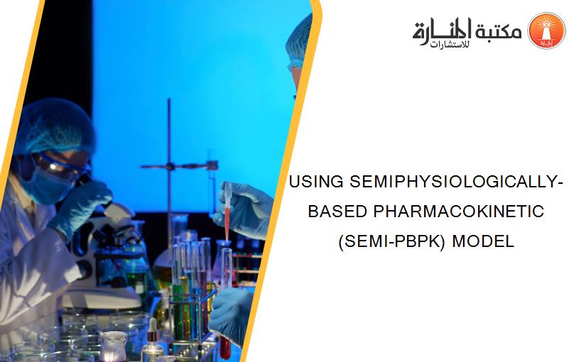 USING SEMIPHYSIOLOGICALLY-BASED PHARMACOKINETIC (SEMI-PBPK) MODEL