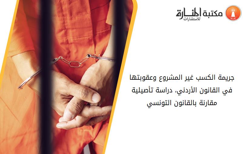 جريمة الكسب غير المشروع وعقوبتها في القانون الأردني، دراسة تأصيلية مقارنة بالقانون التونسي.
