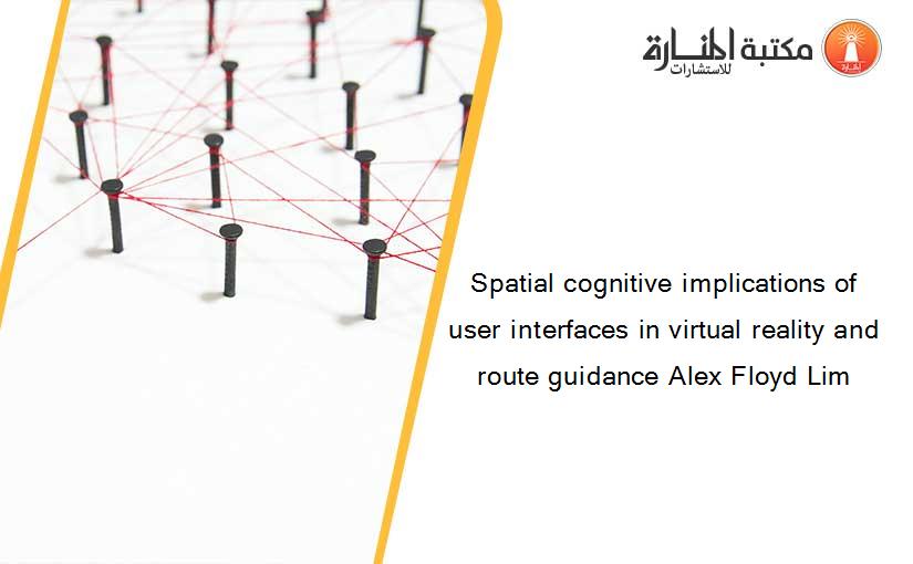 Spatial cognitive implications of user interfaces in virtual reality and route guidance Alex Floyd Lim