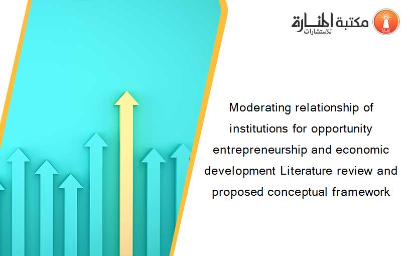 Moderating relationship of institutions for opportunity entrepreneurship and economic development Literature review and proposed conceptual framework