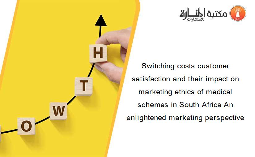 Switching costs customer satisfaction and their impact on marketing ethics of medical schemes in South Africa An enlightened marketing perspective
