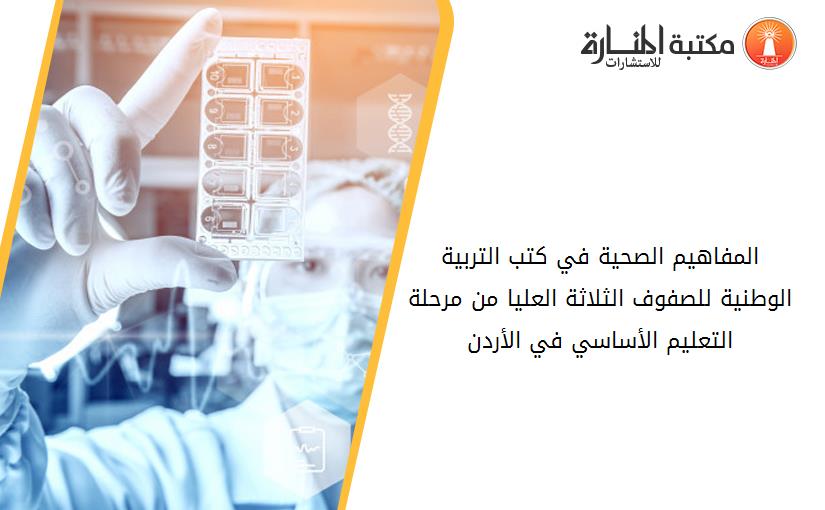 المفاهيم الصحية في كتب التربية الوطنية للصفوف الثلاثة العليا من مرحلة التعليم الأساسي في الأردن