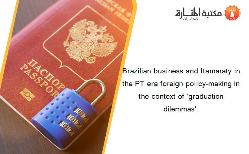 Brazilian business and Itamaraty in the PT era foreign policy-making in the context of 'graduation dilemmas'.