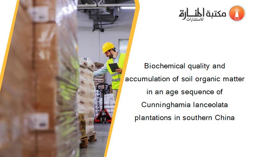 Biochemical quality and accumulation of soil organic matter in an age sequence of Cunninghamia lanceolata plantations in southern China
