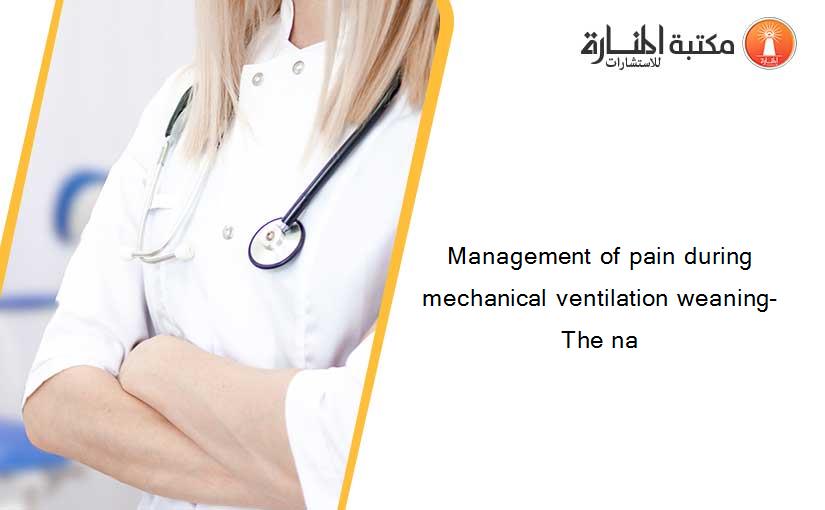 Management of pain during mechanical ventilation weaning-  The na