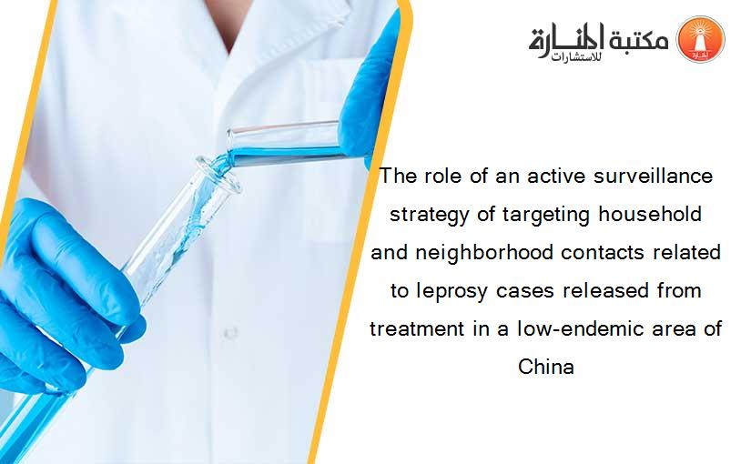 The role of an active surveillance strategy of targeting household and neighborhood contacts related to leprosy cases released from treatment in a low-endemic area of China