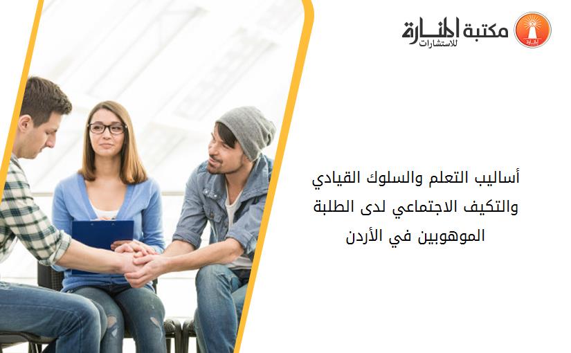 أساليب التعلم والسلوك القيادي والتكيف الاجتماعي لدى الطلبة الموهوبين في الأردن
