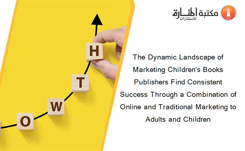 The Dynamic Landscape of Marketing Children’s Books Publishers Find Consistent Success Through a Combination of Online and Traditional Marketing to Adults and Children