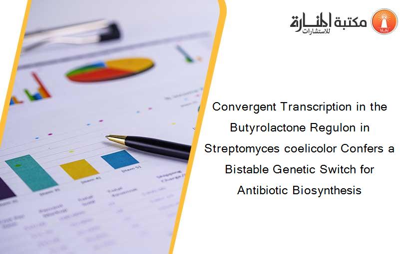 Convergent Transcription in the Butyrolactone Regulon in Streptomyces coelicolor Confers a Bistable Genetic Switch for Antibiotic Biosynthesis