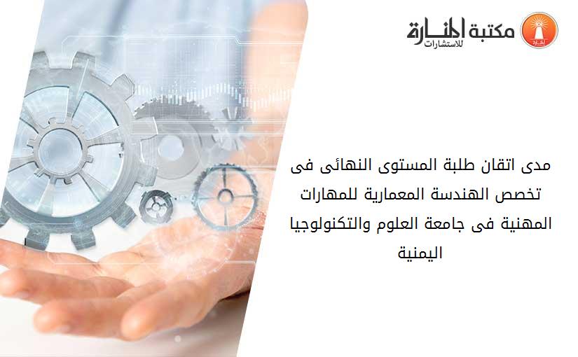 مدى اتقان طلبة المستوى النهائى فى تخصص الهندسة المعمارية للمهارات المهنية فى جامعة العلوم والتكنولوجيا اليمنية