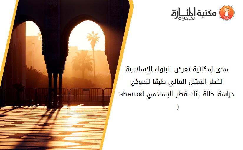 مدى إمكانية تعرض البنوك الإسلامية لخطر الفشل المالي طبقا لنموذج sherrod دراسة حالة بنك قطر الإسلامي( 2008-2015)