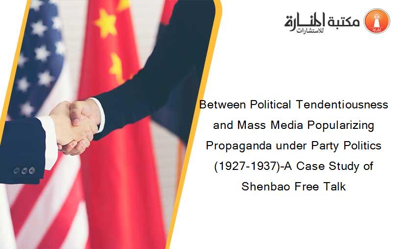 Between Political Tendentiousness and Mass Media Popularizing Propaganda under Party Politics (1927-1937)–A Case Study of Shenbao Free Talk