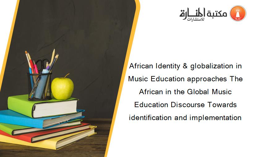 African Identity & globalization in Music Education approaches The African in the Global Music Education Discourse Towards identification and implementation