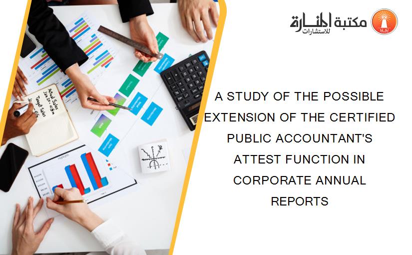 A STUDY OF THE POSSIBLE EXTENSION OF THE CERTIFIED PUBLIC ACCOUNTANT'S ATTEST FUNCTION IN CORPORATE ANNUAL REPORTS
