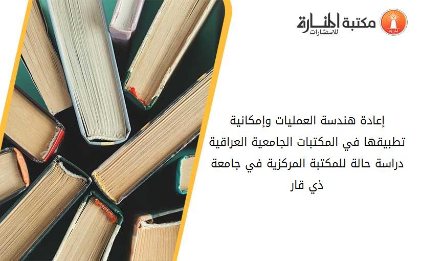 إعادة هندسة العمليات وإمكانية تطبيقها في المكتبات الجامعية العراقية_ دراسة حالة للمكتبة المركزية في جامعة ذي قار