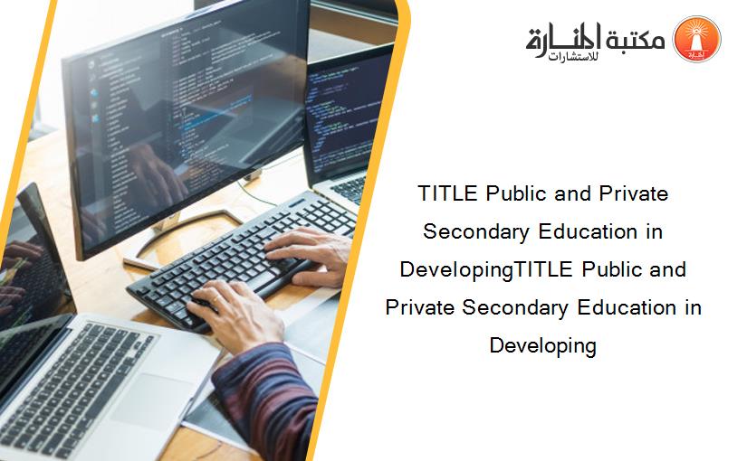 TITLE Public and Private Secondary Education in DevelopingTITLE Public and Private Secondary Education in Developing