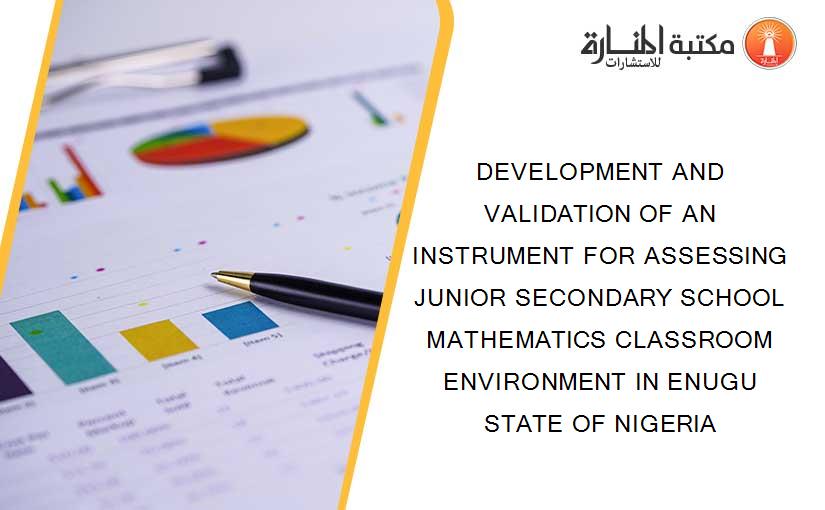 DEVELOPMENT AND VALIDATION OF AN INSTRUMENT FOR ASSESSING JUNIOR SECONDARY SCHOOL MATHEMATICS CLASSROOM ENVIRONMENT IN ENUGU STATE OF NIGERIA