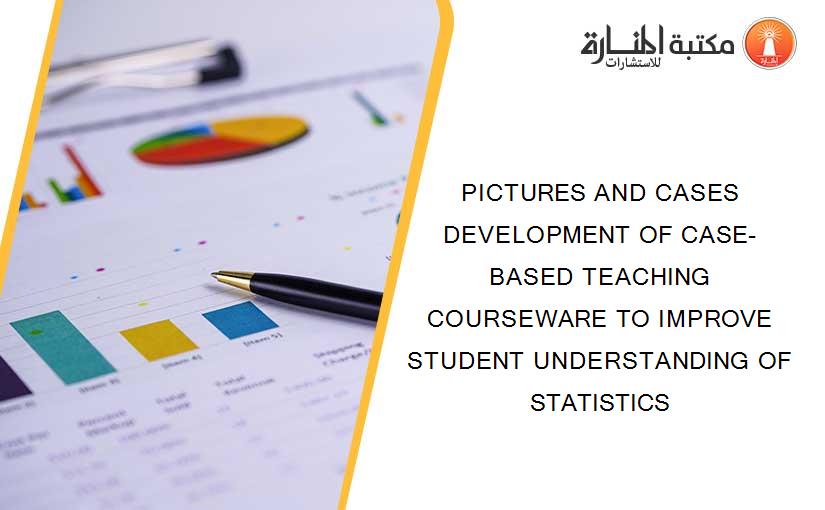 PICTURES AND CASES DEVELOPMENT OF CASE-BASED TEACHING COURSEWARE TO IMPROVE STUDENT UNDERSTANDING OF STATISTICS