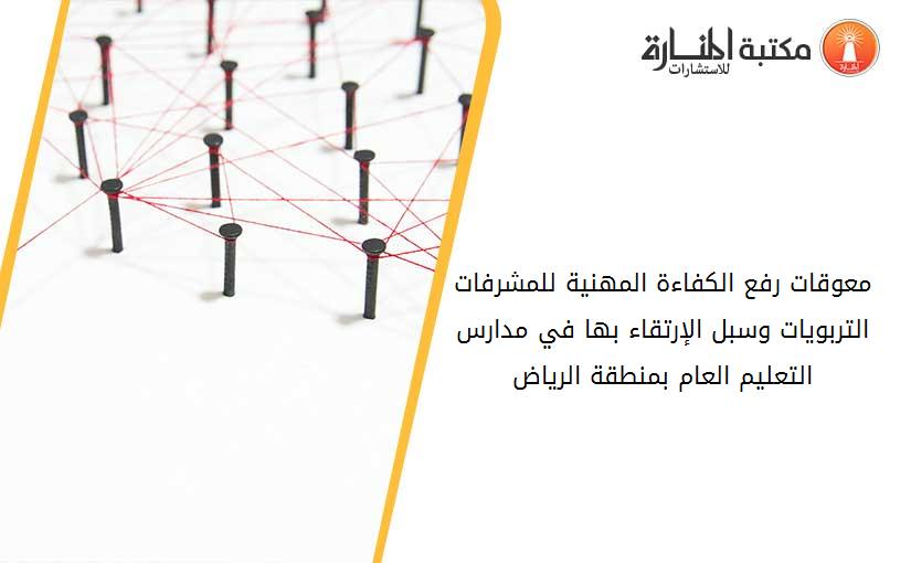 معوقات رفع الكفاءة المهنية للمشرفات التربويات وسبل الإرتقاء بها في مدارس التعليم العام بمنطقة الرياض