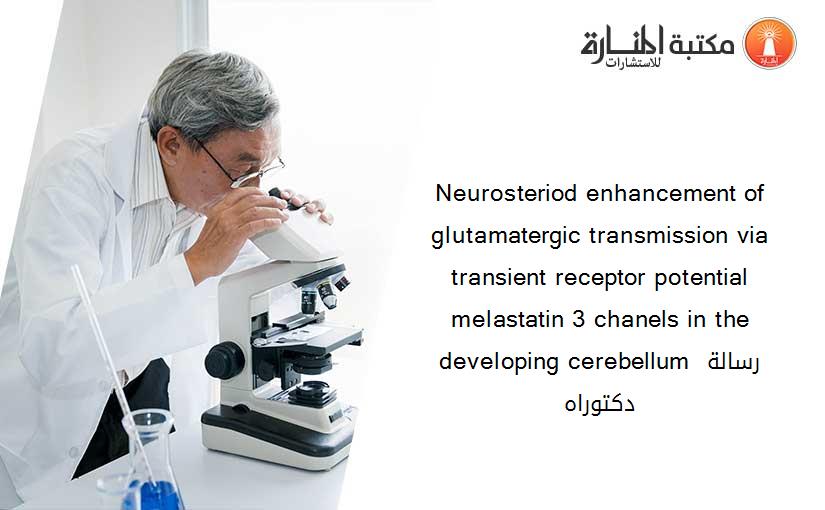 Neurosteriod enhancement of glutamatergic transmission via transient receptor potential melastatin 3 chanels in the developing cerebellum رسالة دكتوراه
