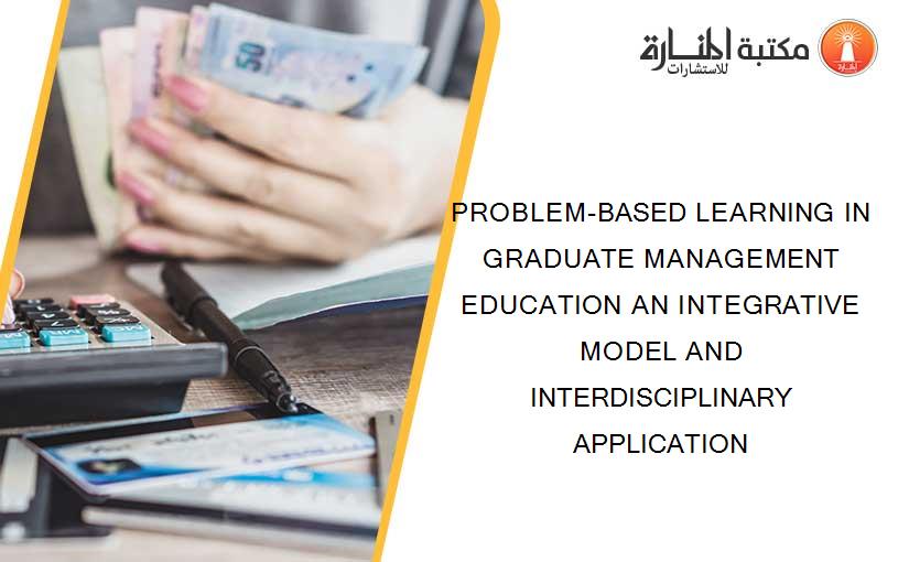 PROBLEM-BASED LEARNING IN GRADUATE MANAGEMENT EDUCATION AN INTEGRATIVE MODEL AND INTERDISCIPLINARY APPLICATION